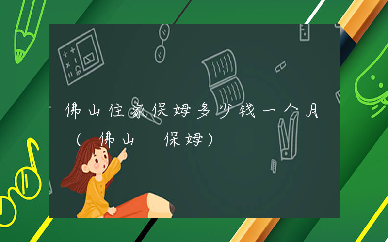 佛山住家保姆多少钱一个月 (佛山 保姆)